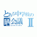 とある中学校の晒会議Ⅱ（ｕｎｋｎｏｗｎ）