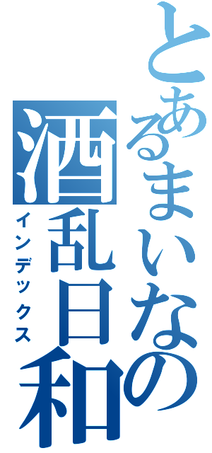とあるまいなの酒乱日和（インデックス）