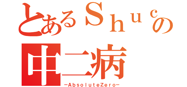 とあるＳｈｕｃｈａｎの中二病（－ＡｂｓｏｌｕｔｅＺｅｒｏ－）