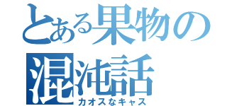 とある果物の混沌話（カオスなキャス）