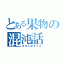 とある果物の混沌話（カオスなキャス）