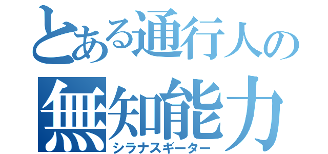 とある通行人の無知能力（シラナスギーター）