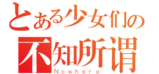 とある少女们の不知所谓（Ｎｏｗｈｅｒｅ）