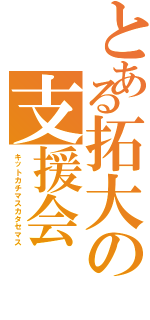 とある拓大の支援会（キットカチマスカタセマス）