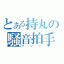 とある持丸の騒音拍手（パン！）