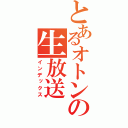 とあるオトンの生放送（インデックス）