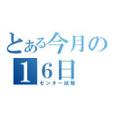 とある今月の１６日（センター試験）