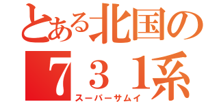 とある北国の７３１系（スーパーサムイ）