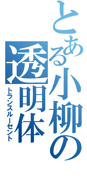 とある小柳の透明体（トランスルーセント）