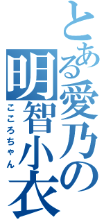 とある愛乃の明智小衣（こころちゃん）