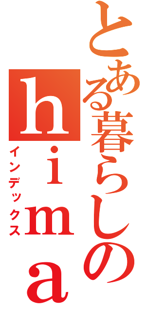 とある暮らしのｈｉｍａ （インデックス）