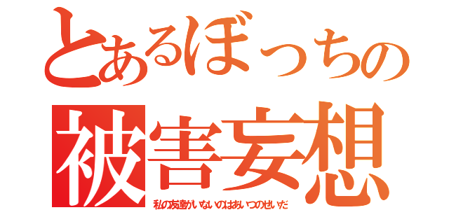 とあるぼっちの被害妄想（私の友達がいないのはあいつのせいだ）