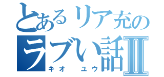 とあるリア充のラブい話Ⅱ（キオ ユウ）