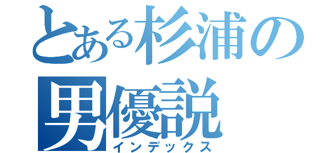 とある杉浦の男優説（インデックス）