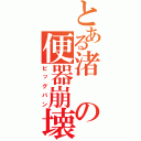 とある渚の便器崩壊（ビッグバン）