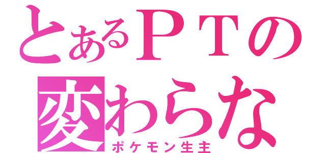 とあるＰＴの変わらない（ポケモン生主）