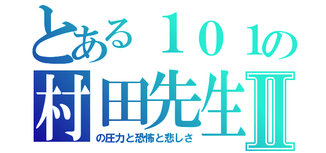 とある１０１の村田先生Ⅱ（の圧力と恐怖と悲しさ）