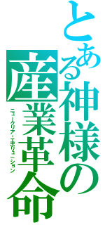 とある神様の産業革命（ニュークリア・エボリュ－ション）