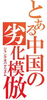 とある中国の劣化模倣（ジョングオパクリズム）