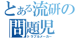 とある流研の問題児（トラブルメーカー）