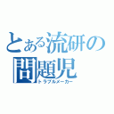 とある流研の問題児（トラブルメーカー）