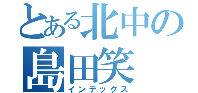 とある北中の島田笑（インデックス）