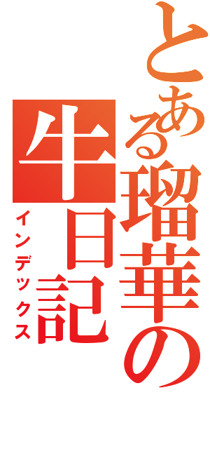 とある瑠華の牛日記（インデックス）