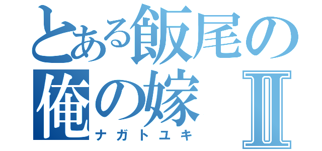 とある飯尾の俺の嫁Ⅱ（ナガトユキ）