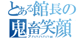 とある館長の鬼畜笑顔（アハハハハハｗ）