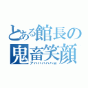 とある館長の鬼畜笑顔（アハハハハハｗ）