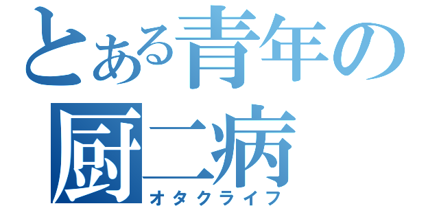 とある青年の厨二病（オタクライフ）