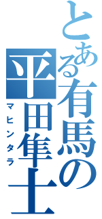 とある有馬の平田隼士（マヒンタラ）