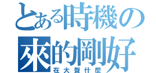 とある時機の來的剛好（在大聲什麼）