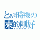 とある時機の來的剛好（在大聲什麼）