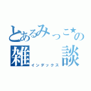 とあるみっこ★の雑  談（インデックス）