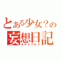 とある少女？の妄想日記（オタクブログ）