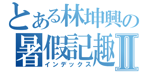 とある林坤興の暑假記趣Ⅱ（インデックス）