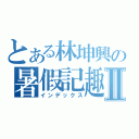 とある林坤興の暑假記趣Ⅱ（インデックス）