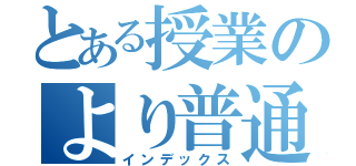 とある授業のより普通に（インデックス）