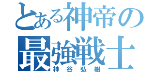 とある神帝の最強戦士（神谷弘樹）