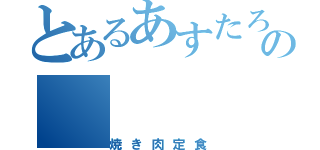 とあるあすたろの（焼き肉定食）