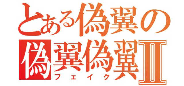 とある偽翼の偽翼偽翼Ⅱ（フェイク）