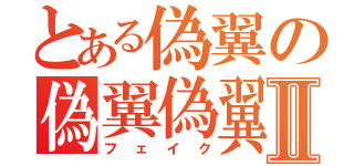 とある偽翼の偽翼偽翼Ⅱ（フェイク）