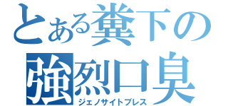 とある糞下の強烈口臭（ジェノサイトブレス）