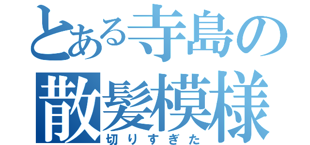 とある寺島の散髪模様（切りすぎた）