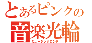 とあるピンクの音楽光輪（ミュージックロンド）