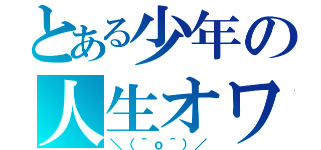 とある少年の人生オワタ（＼（＾ｏ＾）／）