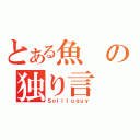 とある魚の独り言（Ｓｏｌｉｌｏｑｕｙ）