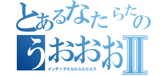 とあるなたらたらたはたのうおおおⅡ（インデックたらたらたたたス）