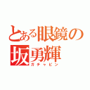 とある眼鏡の坂勇輝（ガチャピン）